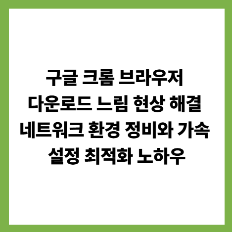 구글 크롬 브라우저 다운로드 느림 현상 해결 네트워크 환경 정비와 가속 설정 최적화 노하우 썸네일
